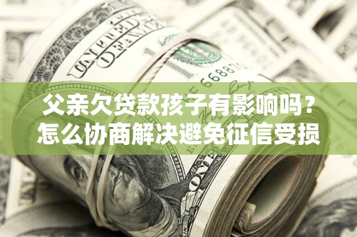 武汉父亲欠贷款孩子有影响吗？怎么协商解决避免征信受损？