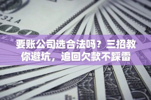 武汉要账公司选合法吗？三招教你避坑，追回欠款不踩雷