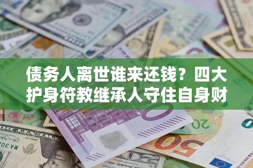 武汉债务人离世谁来还钱？四大护身符教继承人守住自身财产