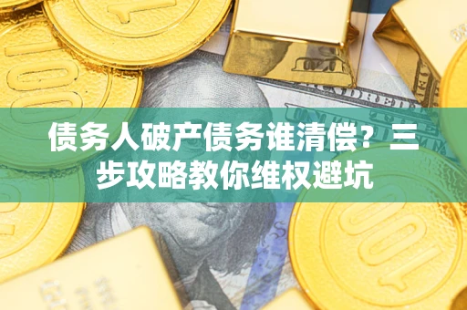 武汉债务人破产债务谁清偿？三步攻略教你维权避坑