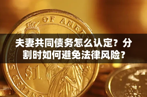 武汉夫妻共同债务怎么认定？分割时如何避免法律风险？