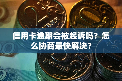 武汉信用卡逾期会被起诉吗？怎么协商最快解决？
