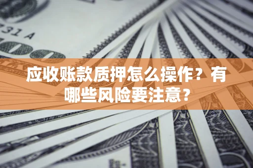 武汉应收账款质押怎么操作？有哪些风险要注意？