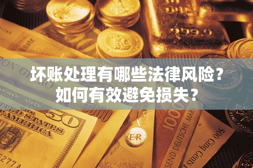 武汉坏账处理有哪些法律风险？如何有效避免损失？